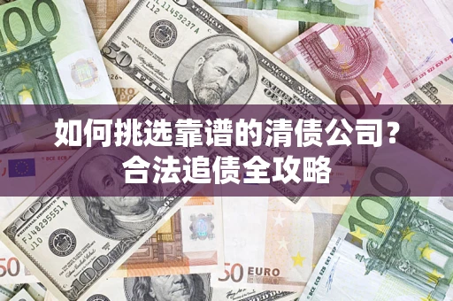 北京如何挑选靠谱的清债公司?合法追债全攻略 北京如何挑选靠谱的清债公司?合法追债全攻略