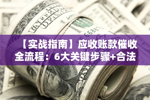 北京【实战指南】应收账款催收全流程：6大关键步骤+合法回款技巧