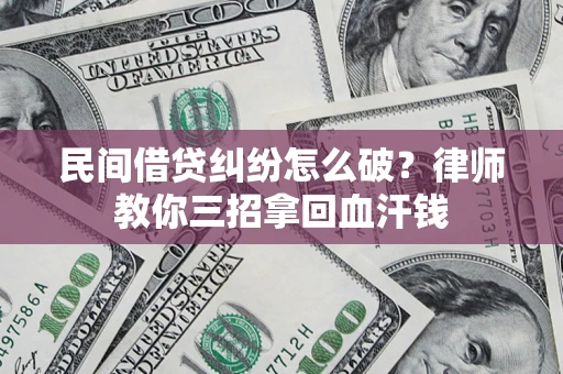 北京民间借贷纠纷怎么破？律师教你三招拿回血汗钱