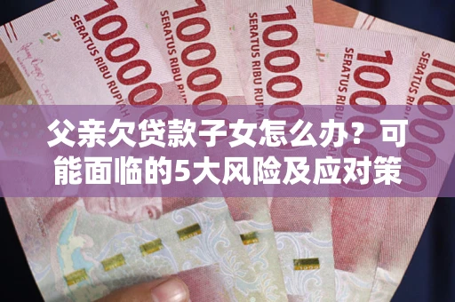 北京父亲欠贷款子女怎么办?可能面临的5大风险及应对策略 北京父亲欠贷款子女怎么办?可能面临的5大风险及应对策略