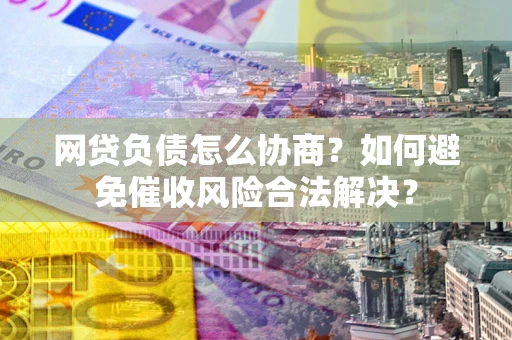 北京网贷负债怎么协商？如何避免催收风险合法解决？