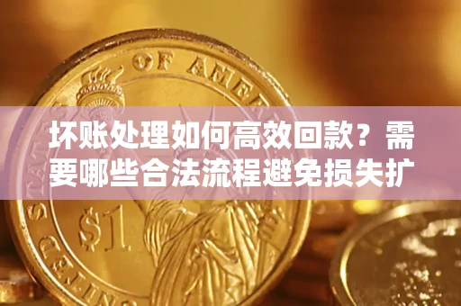 北京坏账处理如何高效回款？需要哪些合法流程避免损失扩大？