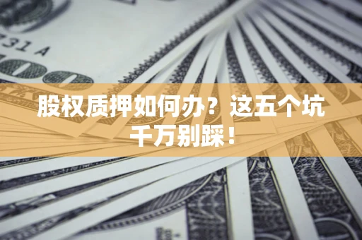 北京股权质押如何办？这五个坑千万别踩！