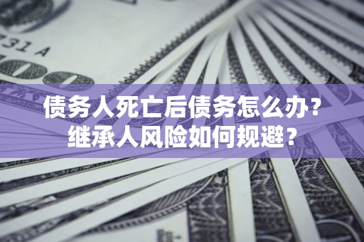 北京债务人死亡后债务怎么办？继承人风险如何规避？