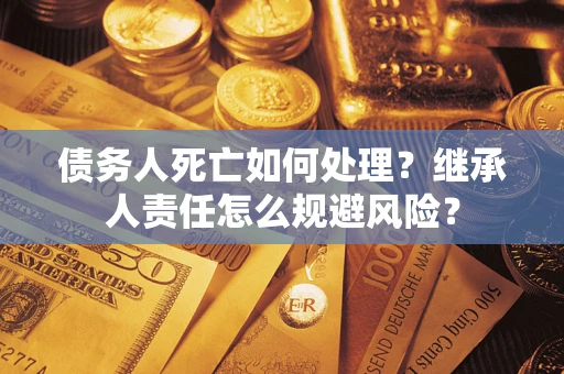 北京债务人死亡如何处理?继承人责任怎么规避风险? 北京债务人死亡如何处理?继承人责任怎么规避风险?