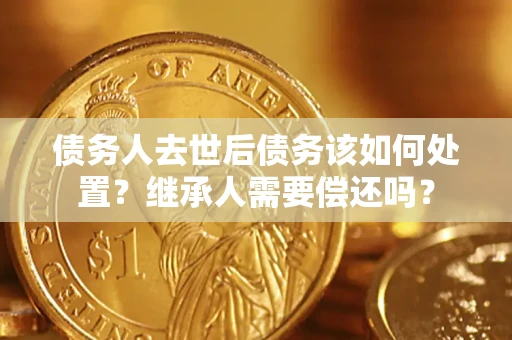 北京债务人去世后债务该如何处置？继承人需要偿还吗？