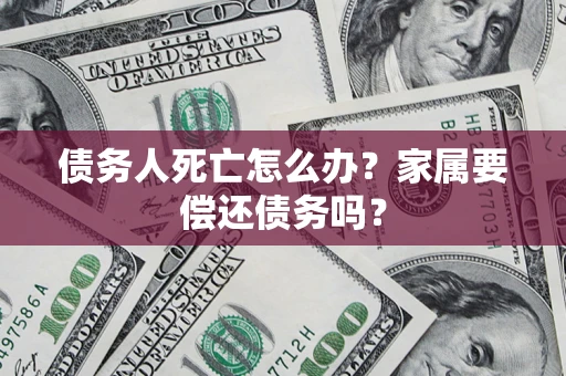 北京债务人死亡怎么办？家属要偿还债务吗？