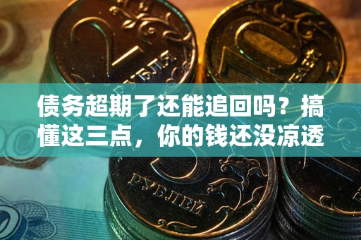北京债务超期了还能追回吗？搞懂这三点，你的钱还没凉透