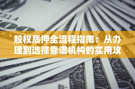 北京股权质押全流程指南：从办理到选择靠谱机构的实用攻略