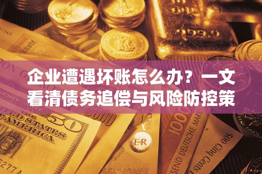 北京企业遭遇坏账怎么办？一文看清债务追偿与风险防控策略