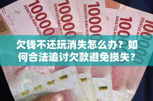 北京欠钱不还玩消失怎么办?如何合法追讨欠款避免损失? 北京欠钱不还玩消失怎么办?如何合法追讨欠款避免损失?
