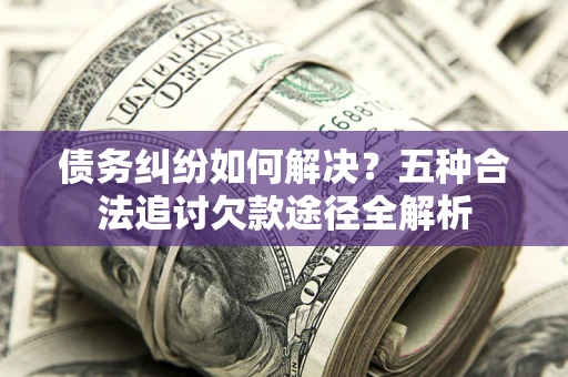 北京债务纠纷如何解决？五种合法追讨欠款途径全解析