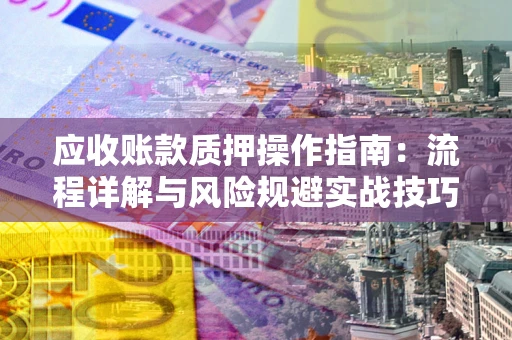 北京应收账款质押操作指南:流程详解与风险规避实战技巧 北京应收账款质押操作指南:流程详解与风险规避实战技巧