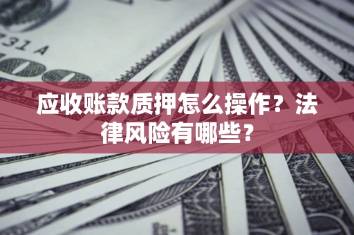 北京应收账款质押怎么操作？法律风险有哪些？