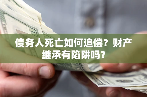 北京债务人死亡如何追偿？财产继承有陷阱吗？