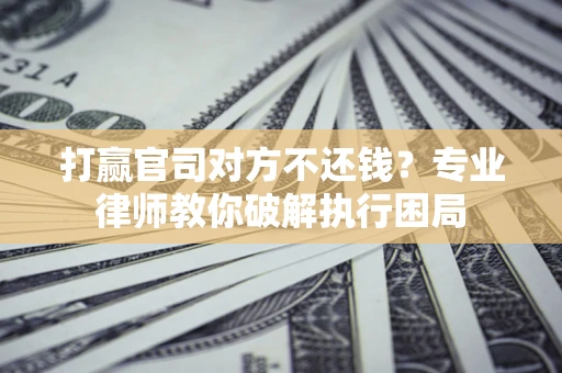 北京打赢官司对方不还钱？专业律师教你破解执行困局