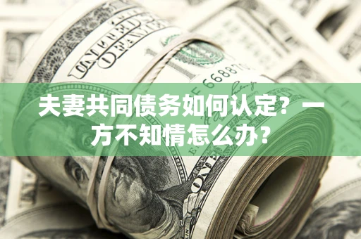 北京夫妻共同债务如何认定？一方不知情怎么办？