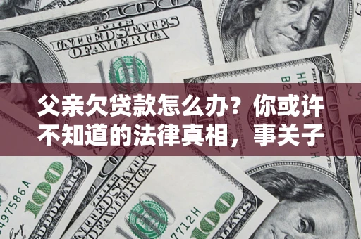 北京父亲欠贷款怎么办？你或许不知道的法律真相，事关子女未来