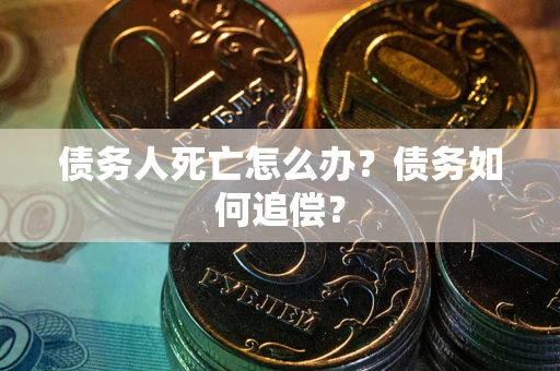北京债务人死亡怎么办？债务如何追偿？