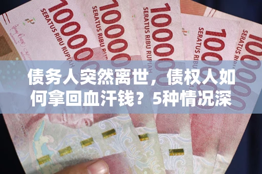 北京债务人突然离世，债权人如何拿回血汗钱？5种情况深度解析