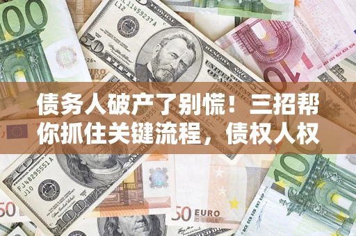 北京债务人破产了别慌！三招帮你抓住关键流程，债权人权益不再缩水