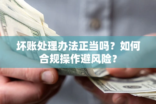 北京坏账处理办法正当吗？如何合规操作避风险？