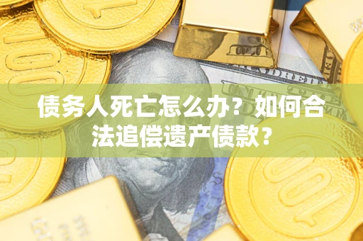 北京债务人死亡怎么办？如何合法追偿遗产债款？