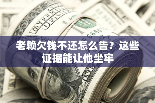 北京老赖欠钱不还怎么告？这些证据能让他坐牢