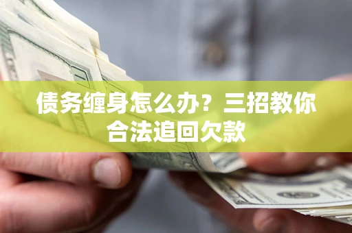 北京债务缠身怎么办？三招教你合法追回欠款