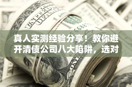 北京真人实测经验分享！教你避开清债公司八大陷阱，选对机构少走十年弯路
