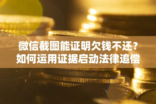 北京微信截图能证明欠钱不还？如何运用证据启动法律追偿程序？