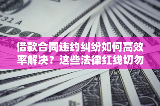 北京借款合同违约纠纷如何高效率解决？这些法律红线切勿触碰
