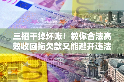 北京三招干掉坏账！教你合法高效收回拖欠款又能避开违法雷区