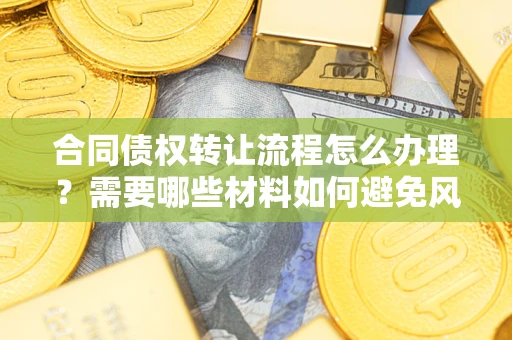 北京合同债权转让流程怎么办理？需要哪些材料如何避免风险？