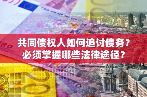 北京共同债权人如何追讨债务？必须掌握哪些法律途径？