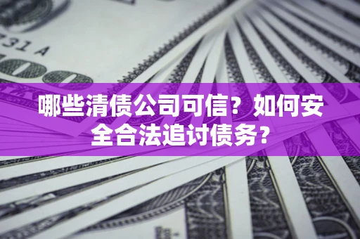 北京哪些清债公司可信？如何安全合法追讨债务？