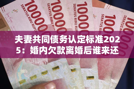 北京夫妻共同债务认定标准2025:婚内欠款离婚后谁来还? 北京夫妻共同债务认定标准2025:婚内欠款离婚后谁来还?