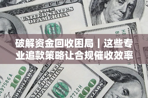 北京破解资金回收困局｜这些专业追款策略让合规催收效率翻倍