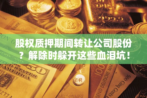 北京股权质押期间转让公司股份？解除时躲开这些血泪坑！