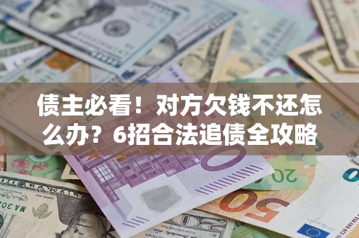 北京债主必看！对方欠钱不还怎么办？6招合法追债全攻略