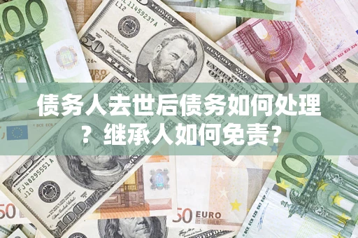 北京债务人去世后债务如何处理？继承人如何免责？