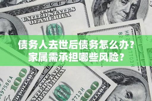 北京债务人去世后债务怎么办？家属需承担哪些风险？