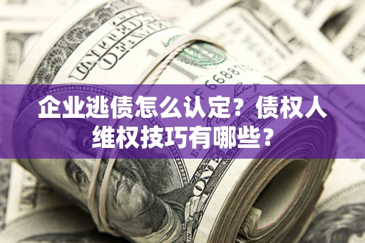北京企业逃债怎么认定？债权人维权技巧有哪些？
