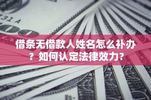 北京借条无借款人姓名怎么补办？如何认定法律效力？