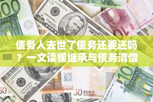 北京债务人去世了债务还要还吗？一文读懂继承与债务清偿
