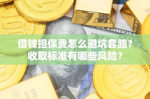 北京借钱担保费怎么避坑套路?收取标准有哪些风险? 北京借钱担保费怎么避坑套路?收取标准有哪些风险?
