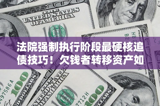 北京法院强制执行阶段最硬核追债技巧！欠钱者转移资产如何破解？