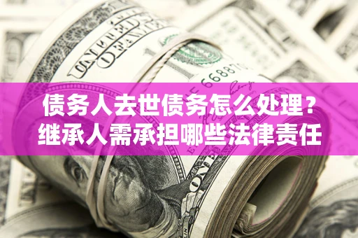 北京债务人去世债务怎么处理？继承人需承担哪些法律责任？