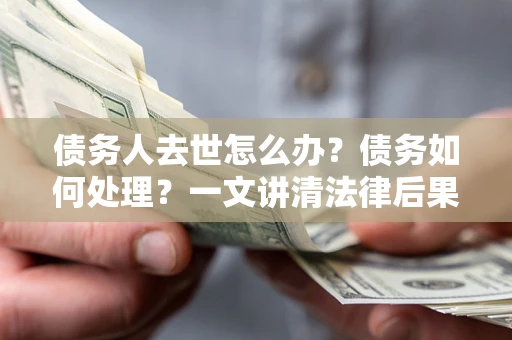 北京债务人去世怎么办？债务如何处理？一文讲清法律后果
