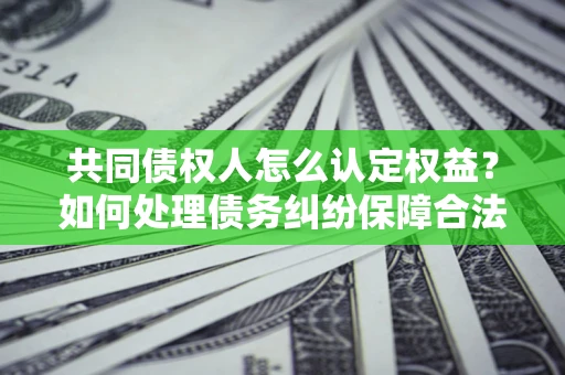 北京共同债权人怎么认定权益？如何处理债务纠纷保障合法权益？
